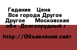 Гадание › Цена ­ 250 - Все города Другое » Другое   . Московская обл.,Долгопрудный г.